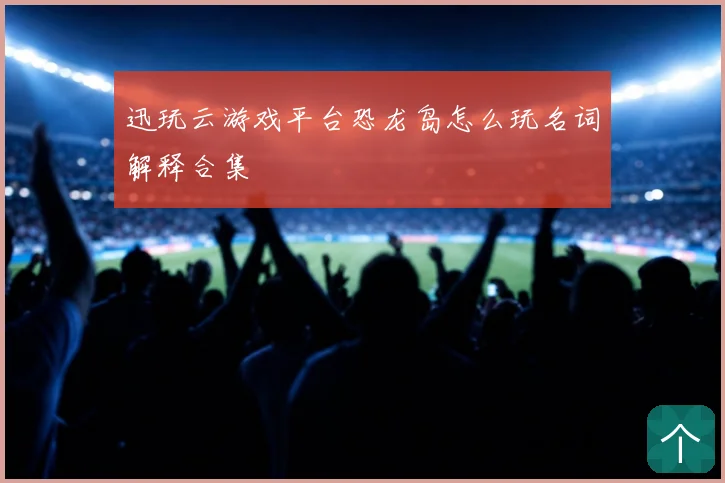 迅玩云游戏平台恐龙岛怎么玩名词解释合集
