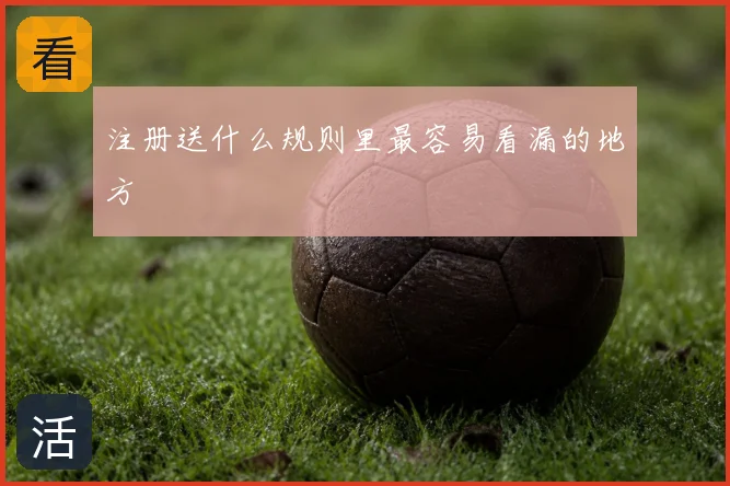 注册送什么规则里最容易看漏的地方