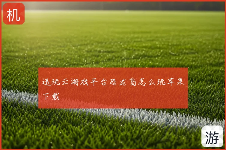 迅玩云游戏平台恐龙岛怎么玩苹果下载