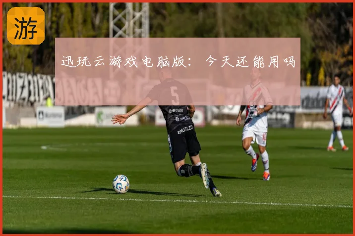 迅玩云游戏电脑版：今天还能用吗